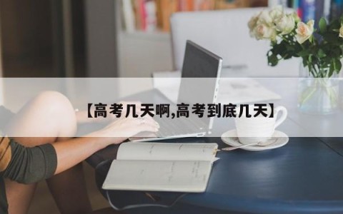【高考几天啊,高考到底几天】