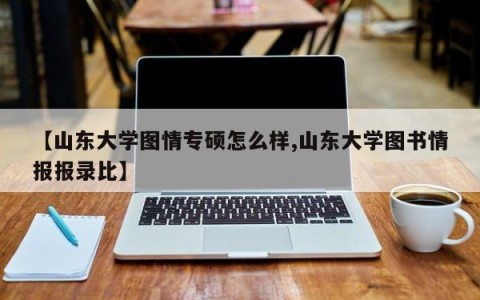 【山东大学图情专硕怎么样,山东大学图书情报报录比】
