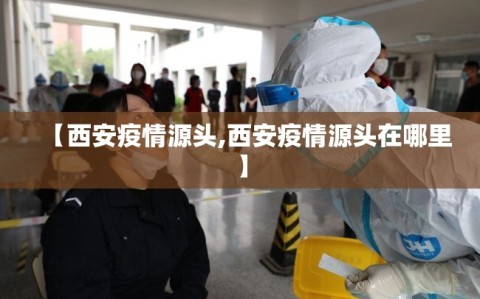 【西安疫情源头,西安疫情源头在哪里】