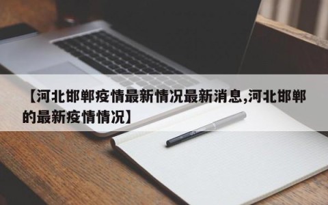 【河北邯郸疫情最新情况最新消息,河北邯郸的最新疫情情况】