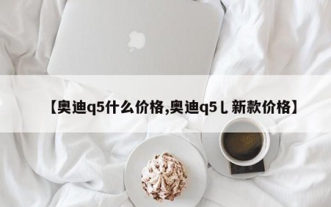 【奥迪q5什么价格,奥迪q5乚新款价格】
