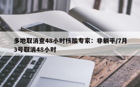 多地取消查48小时核酸专家：非躺平/7月3号取消48小时