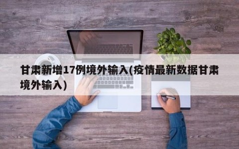 甘肃新增17例境外输入(疫情最新数据甘肃境外输入)