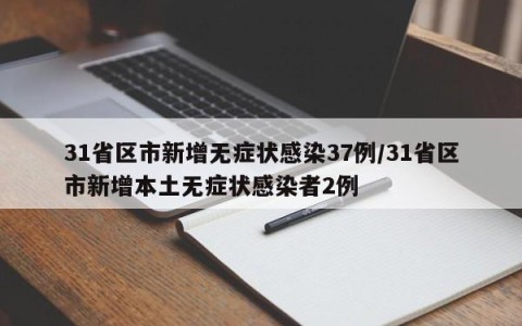 31省区市新增无症状感染37例/31省区市新增本土无症状感染者2例