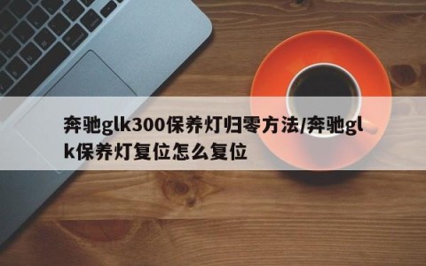 奔驰glk300保养灯归零方法/奔驰glk保养灯复位怎么复位