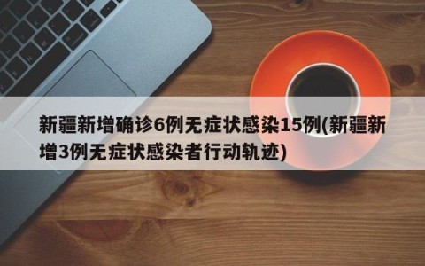 新疆新增确诊6例无症状感染15例(新疆新增3例无症状感染者行动轨迹)