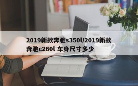 2019新款奔驰s350l/2019新款奔驰c260l 车身尺寸多少
