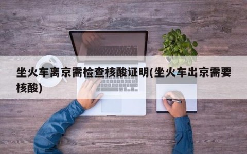 坐火车离京需检查核酸证明(坐火车出京需要核酸)