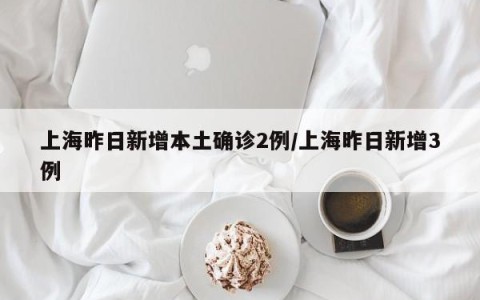 上海昨日新增本土确诊2例/上海昨日新增3例