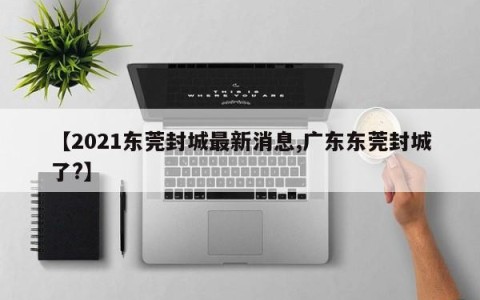 【2021东莞封城最新消息,广东东莞封城了?】