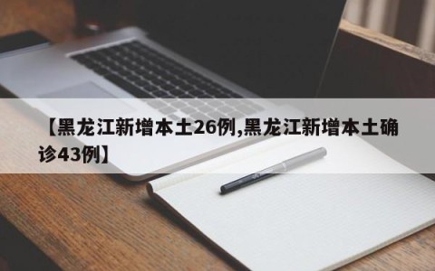 【黑龙江新增本土26例,黑龙江新增本土确诊43例】