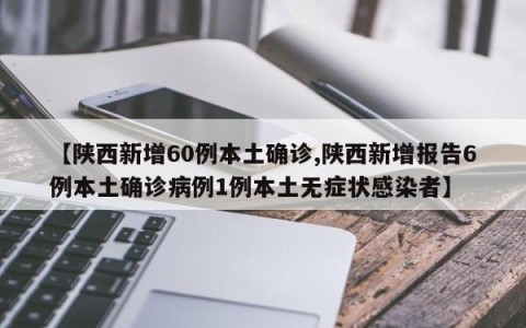 【陕西新增60例本土确诊,陕西新增报告6例本土确诊病例1例本土无症状感染者】