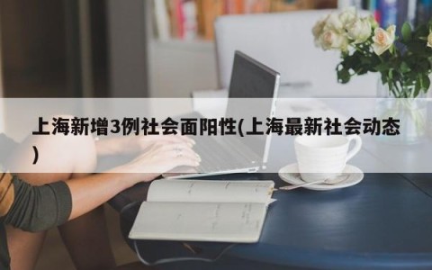 上海新增3例社会面阳性(上海最新社会动态)