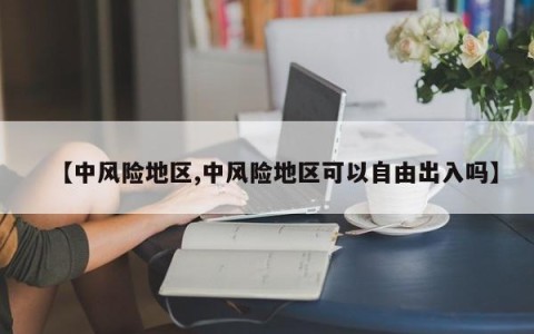 【中风险地区,中风险地区可以自由出入吗】