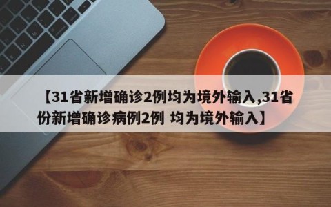 【31省新增确诊2例均为境外输入,31省份新增确诊病例2例 均为境外输入】