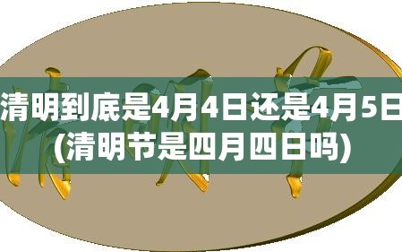 清明到底是4月4日还是4月5日(清明节是四月四日吗)
