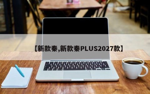 【新款秦,新款秦PLUS2027款】