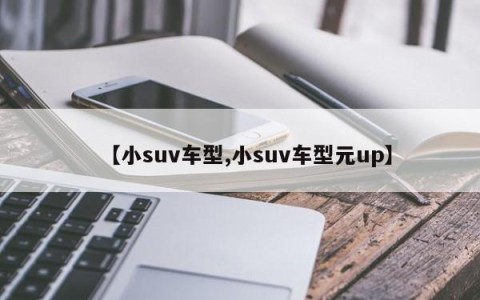 【小suv车型,小suv车型元up】