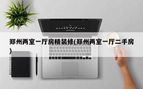 郑州两室一厅房精装修(郑州两室一厅二手房)