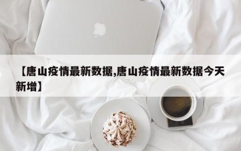【唐山疫情最新数据,唐山疫情最新数据今天新增】