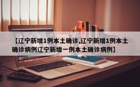 【辽宁新增1例本土确诊,辽宁新增1例本土确诊病例辽宁新增一例本土确诊病例】