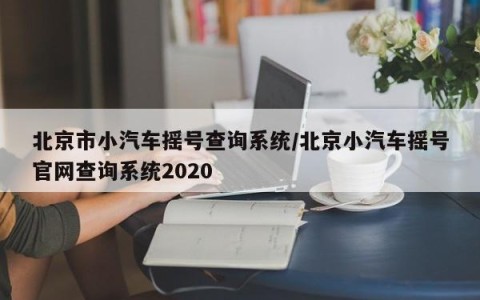 北京市小汽车摇号查询系统/北京小汽车摇号官网查询系统2020