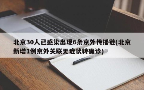 北京30人已感染出现6条京外传播链(北京新增1例京外关联无症状转确诊)