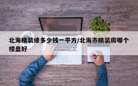 北海精装修多少钱一平方/北海市精装房哪个楼盘好