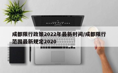 成都限行政策2022年最新时间/成都限行范围最新规定2020