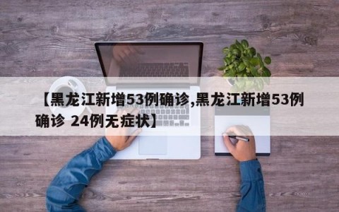 【黑龙江新增53例确诊,黑龙江新增53例确诊 24例无症状】