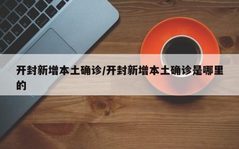 开封新增本土确诊/开封新增本土确诊是哪里的