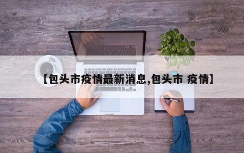 【包头市疫情最新消息,包头市 疫情】