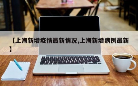 【上海新增疫情最新情况,上海新增病例最新】