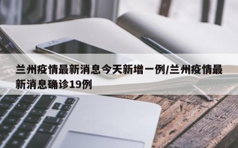兰州疫情最新消息今天新增一例/兰州疫情最新消息确诊19例