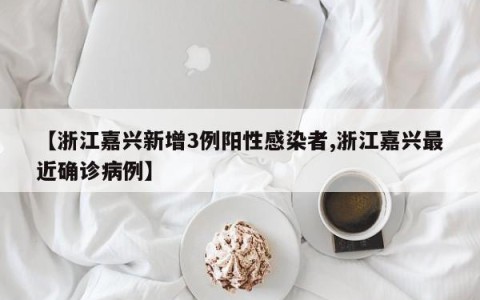 【浙江嘉兴新增3例阳性感染者,浙江嘉兴最近确诊病例】