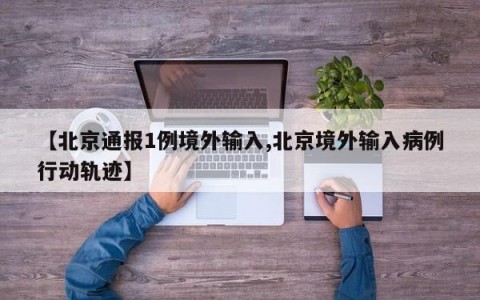 【北京通报1例境外输入,北京境外输入病例行动轨迹】