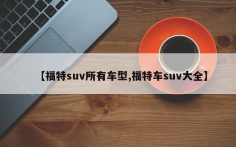 【福特suv所有车型,福特车suv大全】