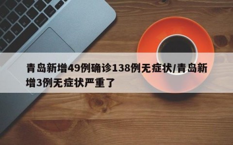 青岛新增49例确诊138例无症状/青岛新增3例无症状严重了