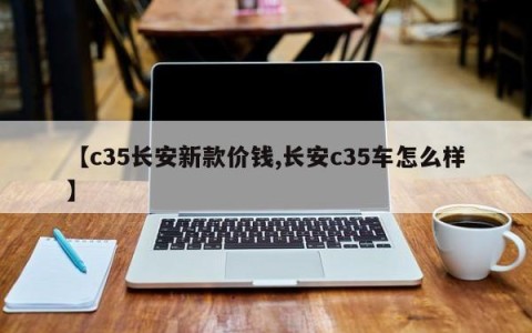 【c35长安新款价钱,长安c35车怎么样】