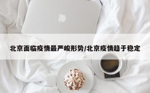 北京面临疫情最严峻形势/北京疫情趋于稳定