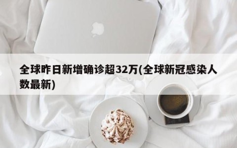 全球昨日新增确诊超32万(全球新冠感染人数最新)