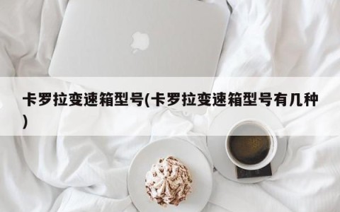 卡罗拉变速箱型号(卡罗拉变速箱型号有几种)