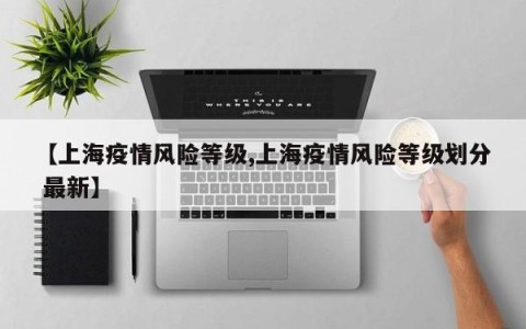 【上海疫情风险等级,上海疫情风险等级划分 最新】