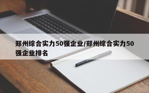 郑州综合实力50强企业/郑州综合实力50强企业排名