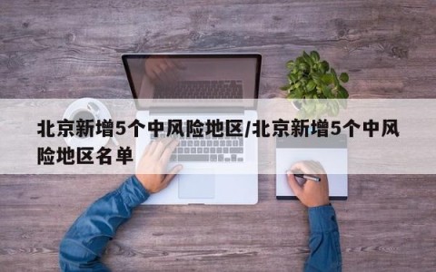 北京新增5个中风险地区/北京新增5个中风险地区名单