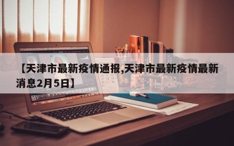 【天津市最新疫情通报,天津市最新疫情最新消息2月5日】