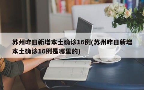 苏州昨日新增本土确诊16例(苏州昨日新增本土确诊16例是哪里的)