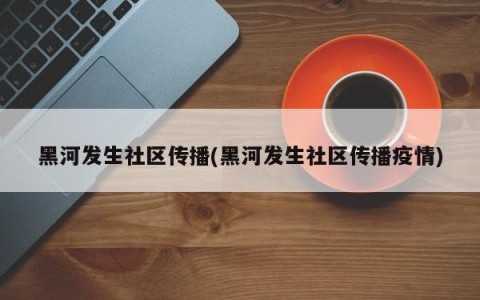 黑河发生社区传播(黑河发生社区传播疫情)
