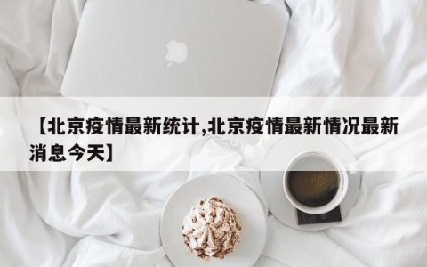 【北京疫情最新统计,北京疫情最新情况最新消息今天】