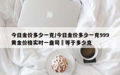 今日金价多少一克/今日金价多少一克999黄金价格实时一盎司璒等于多少克